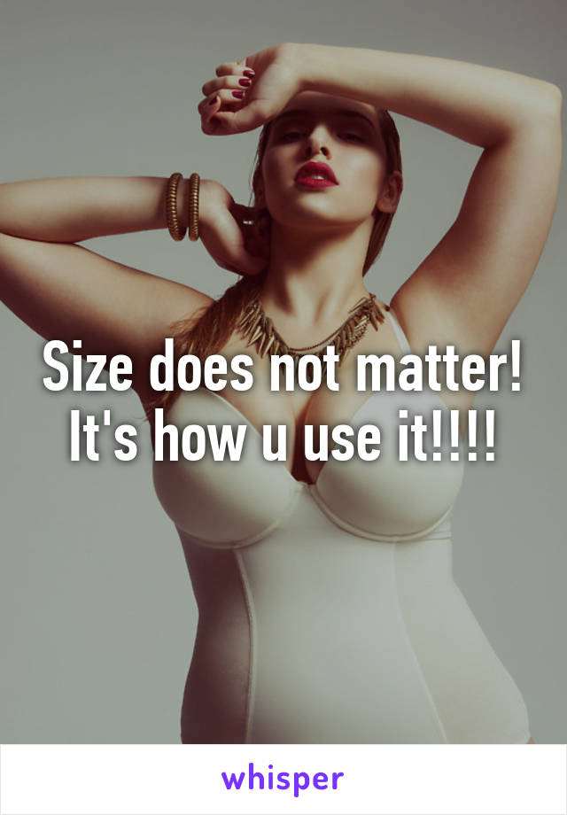 Size does not matter! It's how u use it!!!!