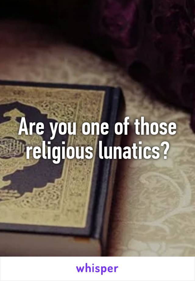 Are you one of those religious lunatics?