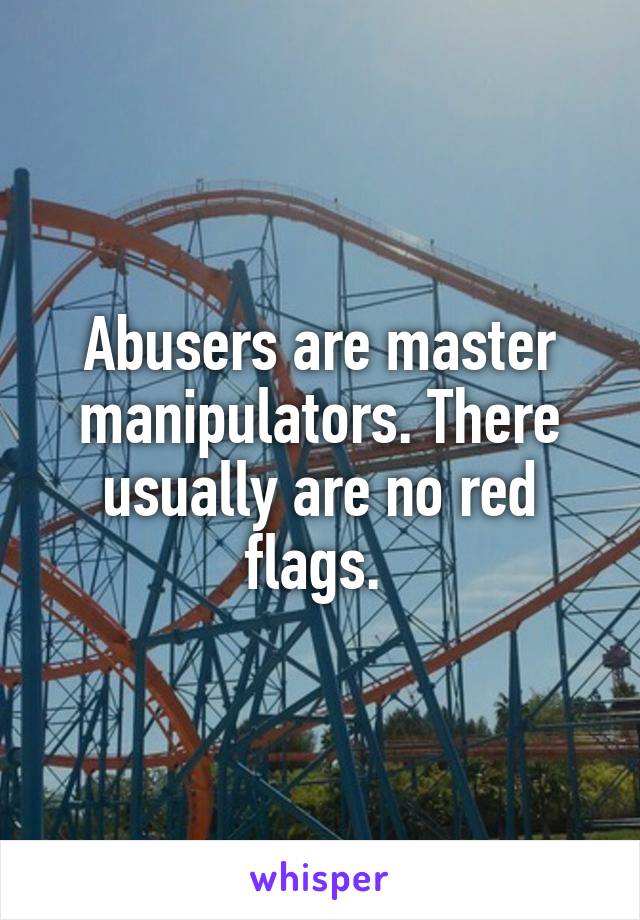 Abusers are master manipulators. There usually are no red flags. 