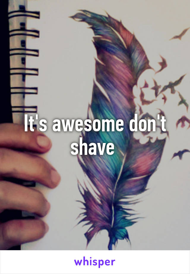 It's awesome don't shave 