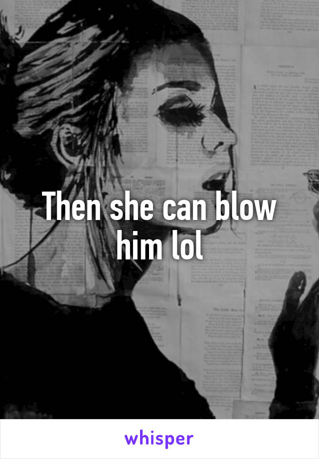 Then she can blow him lol