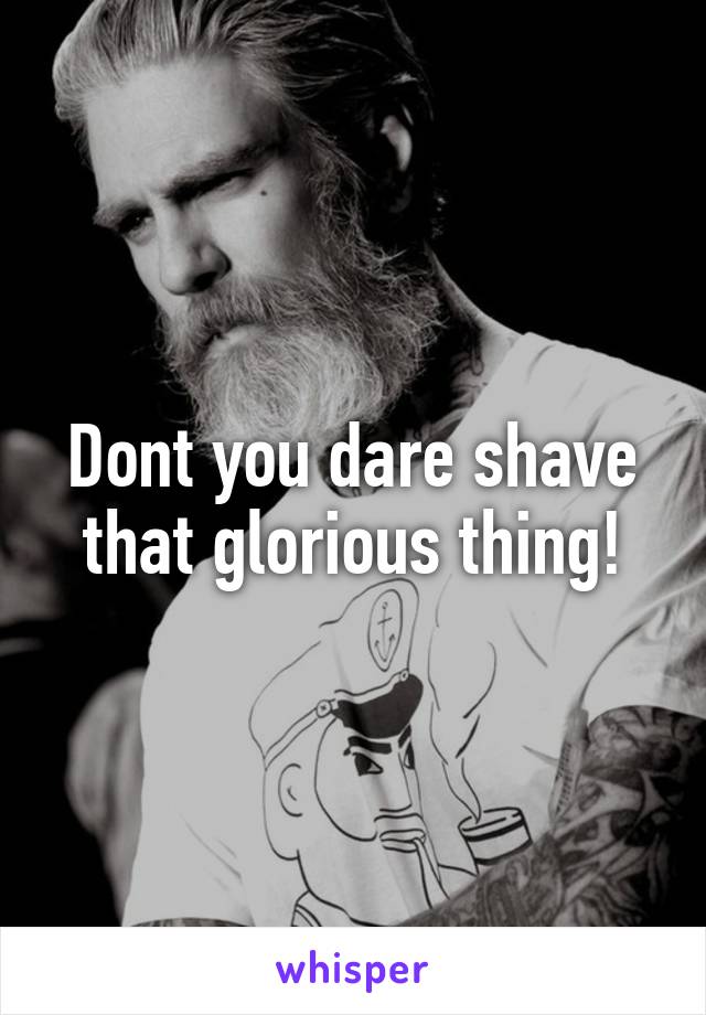 Dont you dare shave that glorious thing!