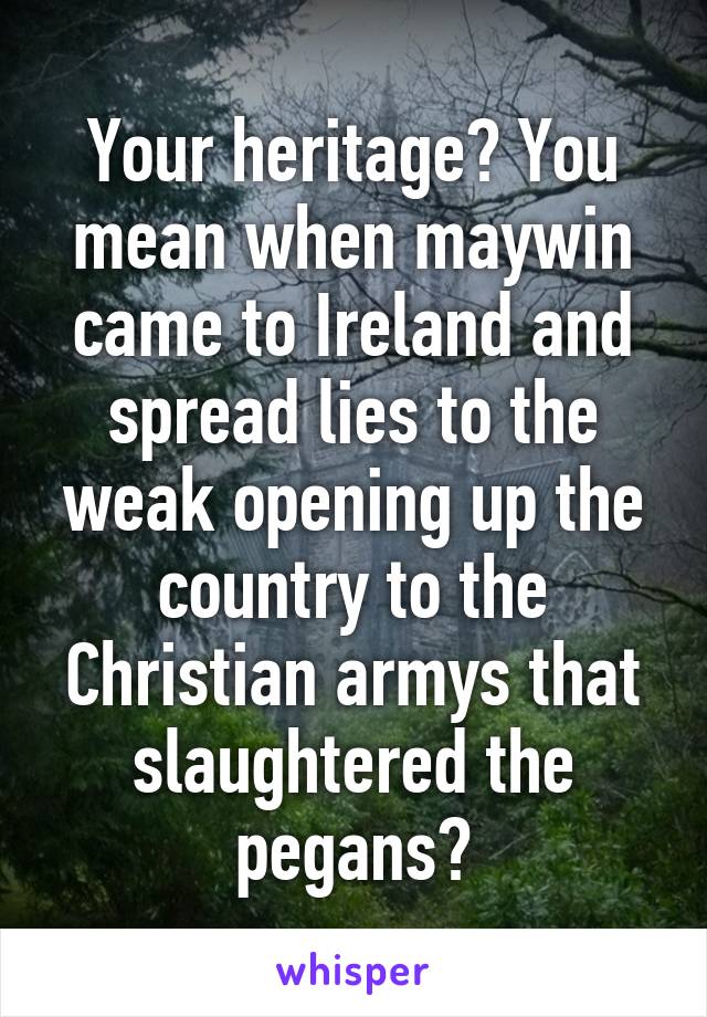 Your heritage? You mean when maywin came to Ireland and spread lies to the weak opening up the country to the Christian armys that slaughtered the pegans?