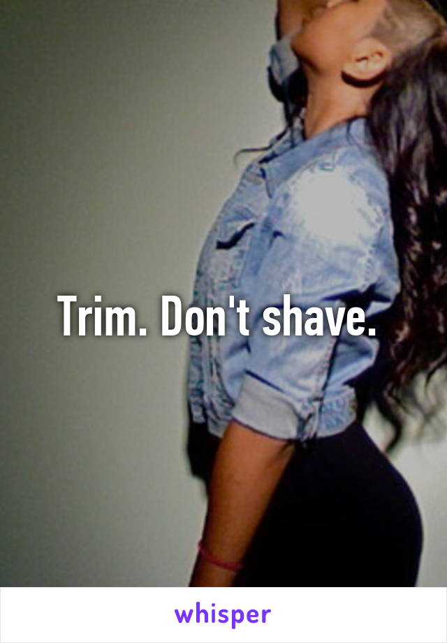 Trim. Don't shave. 