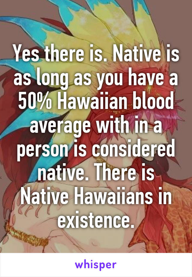 Yes there is. Native is as long as you have a 50% Hawaiian blood average with in a person is considered native. There is Native Hawaiians in existence.