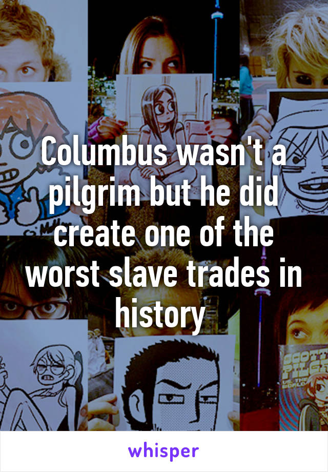 Columbus wasn't a pilgrim but he did create one of the worst slave trades in history 