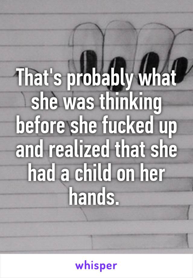 That's probably what she was thinking before she fucked up and realized that she had a child on her hands. 