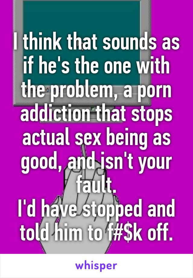 I think that sounds as if he's the one with the problem, a porn addiction that stops actual sex being as good, and isn't your fault.
I'd have stopped and told him to f#$k off.