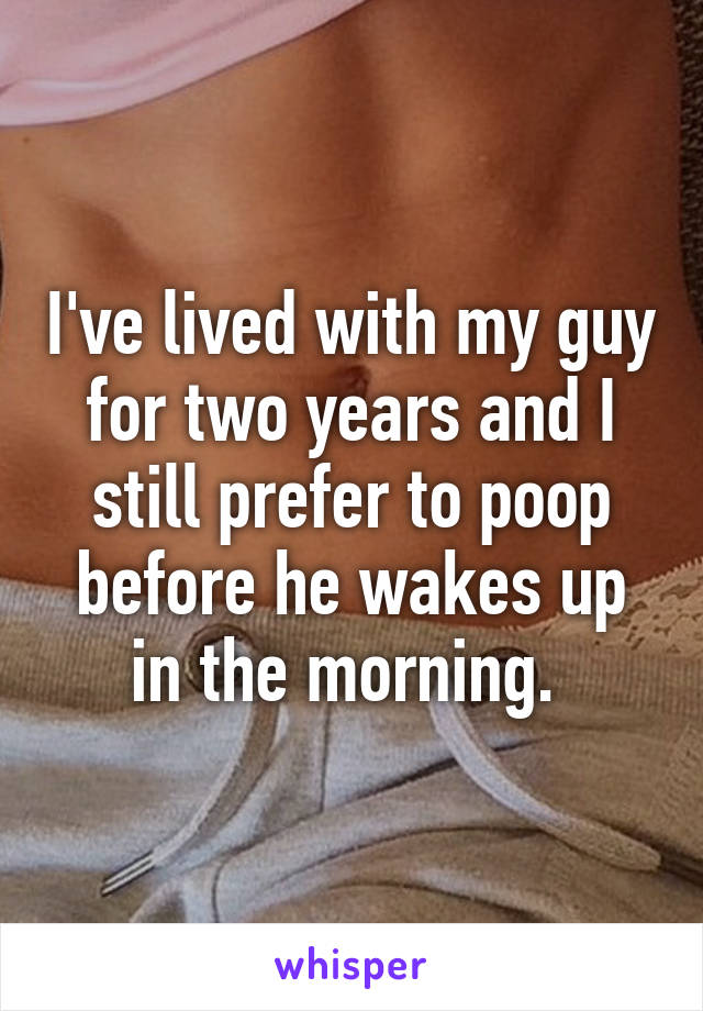 I've lived with my guy for two years and I still prefer to poop before he wakes up in the morning. 