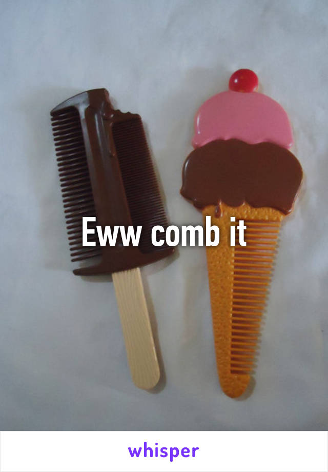 Eww comb it