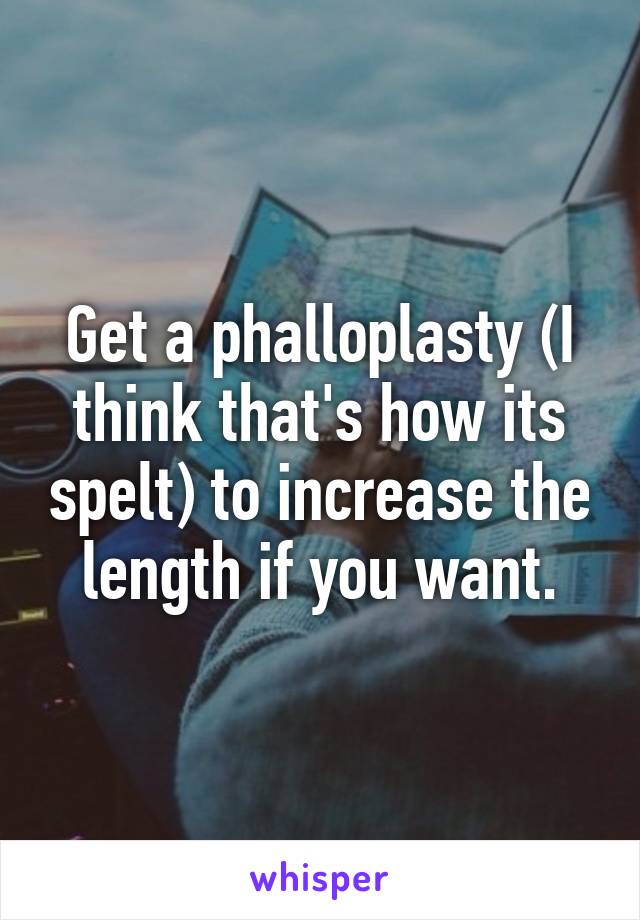 Get a phalloplasty (I think that's how its spelt) to increase the length if you want.