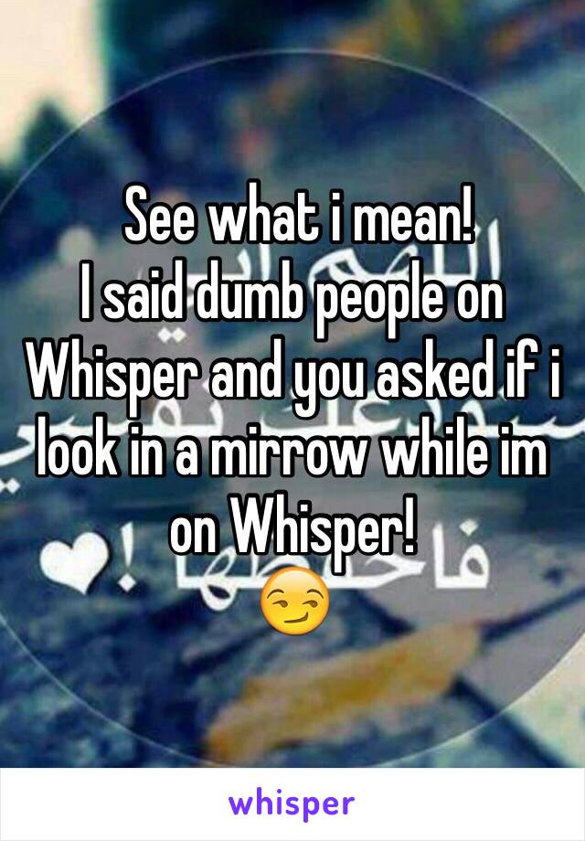  See what i mean!
I said dumb people on Whisper and you asked if i look in a mirrow while im on Whisper!
😏