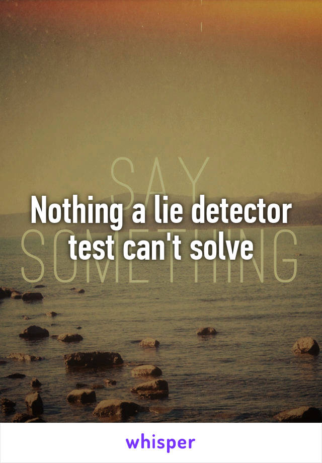 Nothing a lie detector test can't solve