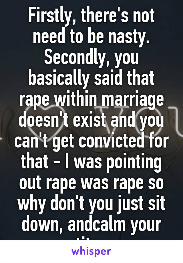 Firstly, there's not need to be nasty.
Secondly, you basically said that rape within marriage doesn't exist and you can't get convicted for that - I was pointing out rape was rape so why don't you just sit down, andcalm your tits. 