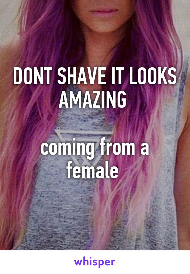 DONT SHAVE IT LOOKS AMAZING 

coming from a female 
