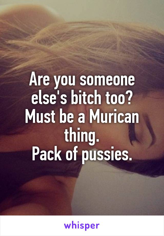 Are you someone else's bitch too?
Must be a Murican thing.
Pack of pussies.