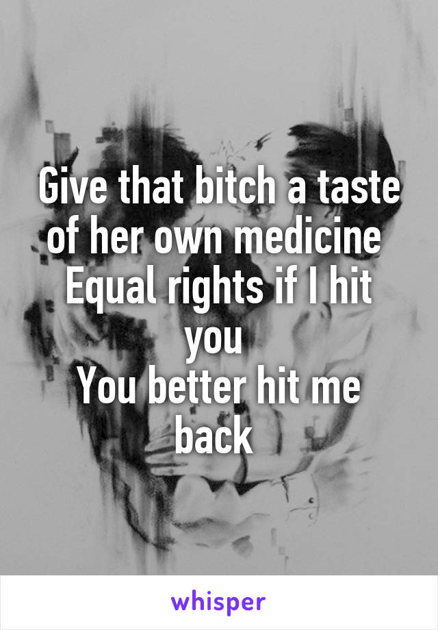 Give that bitch a taste of her own medicine 
Equal rights if I hit you 
You better hit me back 