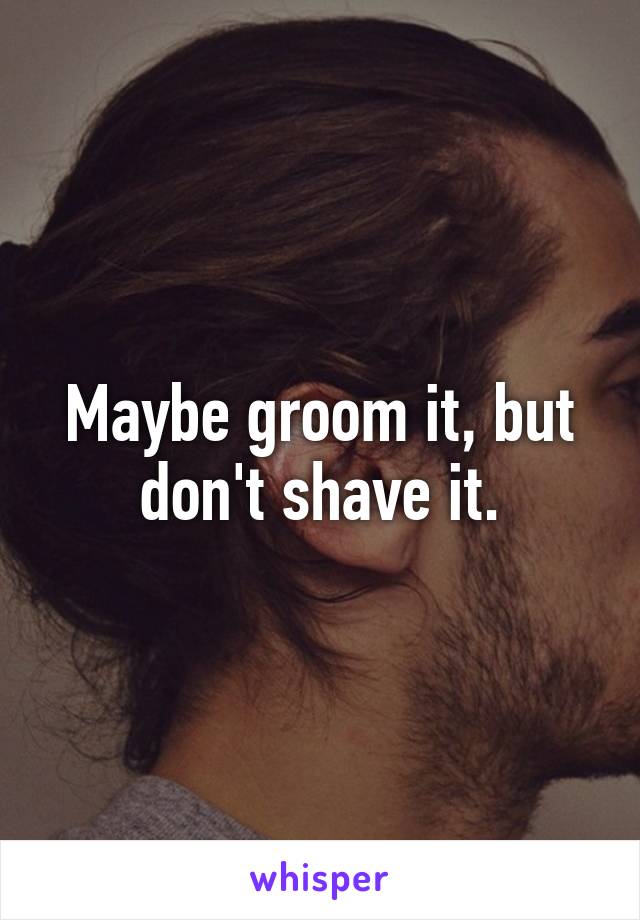 Maybe groom it, but don't shave it.