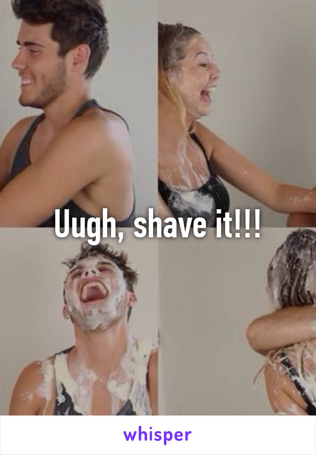 Uugh, shave it!!!