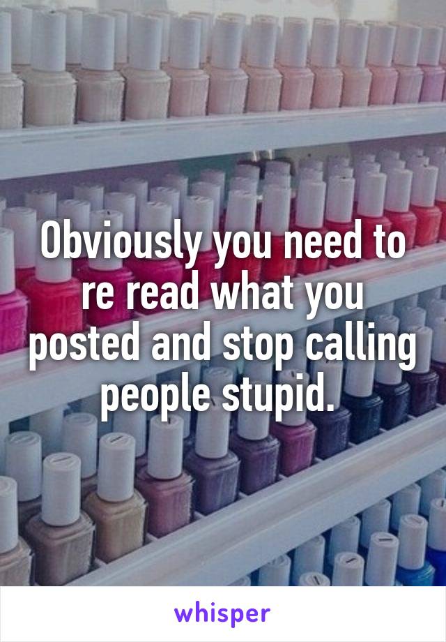 Obviously you need to re read what you posted and stop calling people stupid. 