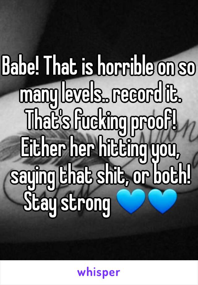 Babe! That is horrible on so many levels.. record it. That's fucking proof! Either her hitting you, saying that shit, or both! Stay strong 💙💙