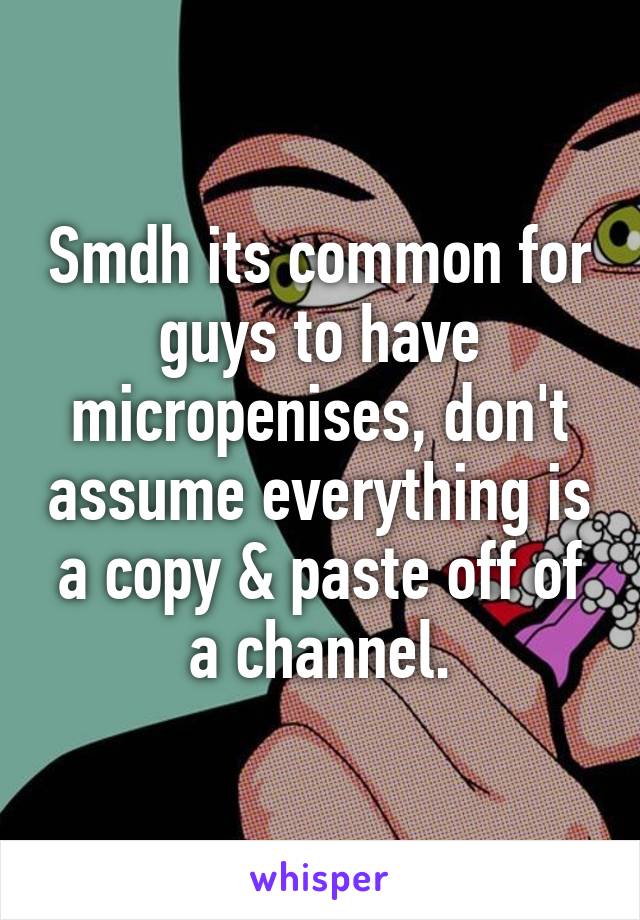 Smdh its common for guys to have micropenises, don't assume everything is a copy & paste off of a channel.