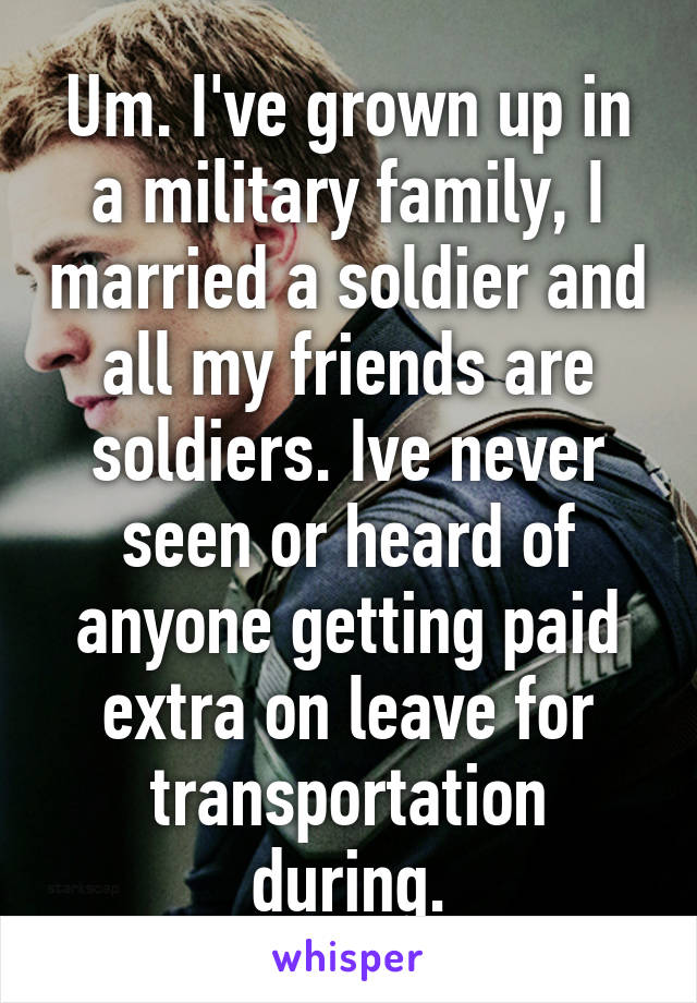 Um. I've grown up in a military family, I married a soldier and all my friends are soldiers. Ive never seen or heard of anyone getting paid extra on leave for transportation during.