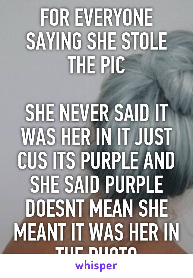 FOR EVERYONE SAYING SHE STOLE THE PIC

SHE NEVER SAID IT WAS HER IN IT JUST CUS ITS PURPLE AND SHE SAID PURPLE DOESNT MEAN SHE MEANT IT WAS HER IN THE PHOTO