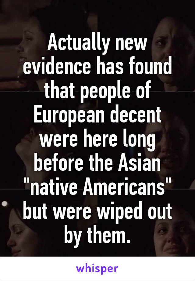 Actually new evidence has found that people of European decent were here long before the Asian "native Americans" but were wiped out by them.