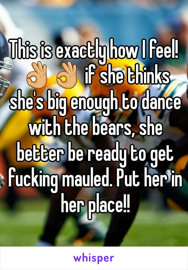 This is exactly how I feel! 👌👌 if she thinks she's big enough to dance with the bears, she better be ready to get fucking mauled. Put her in her place!!