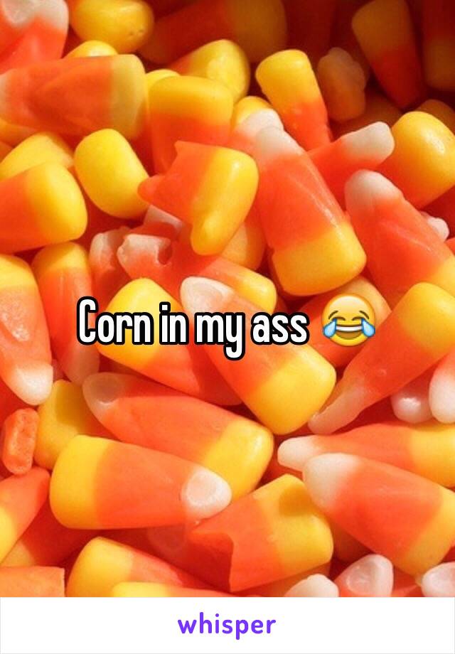 Corn in my ass 😂