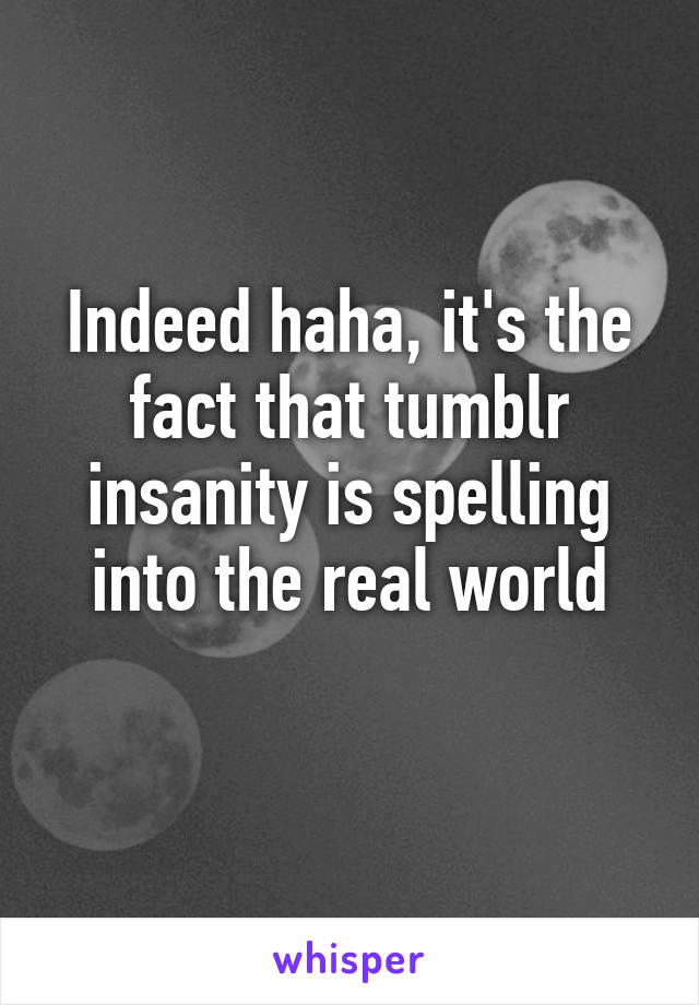 Indeed haha, it's the fact that tumblr insanity is spelling into the real world
