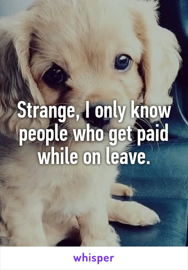 Strange, I only know people who get paid while on leave.