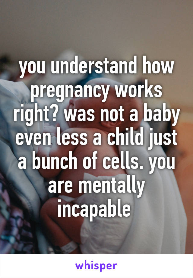 you understand how pregnancy works right? was not a baby even less a child just a bunch of cells. you are mentally incapable 