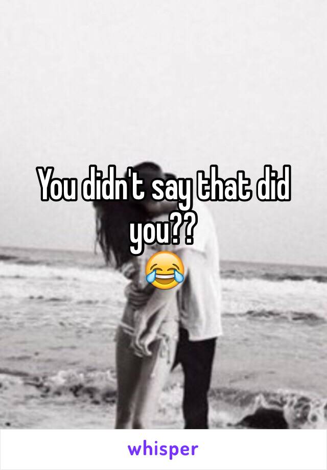 You didn't say that did you??
😂