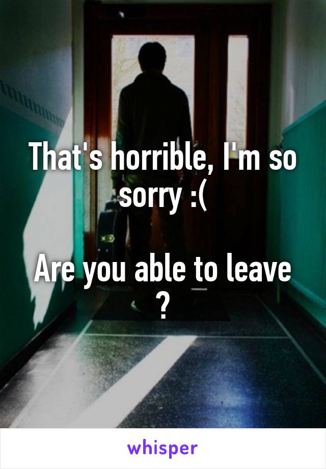 That's horrible, I'm so sorry :(

Are you able to leave ?