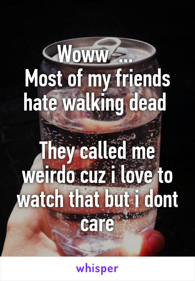 Woww  ... 
Most of my friends hate walking dead 
 
They called me weirdo cuz i love to watch that but i dont care