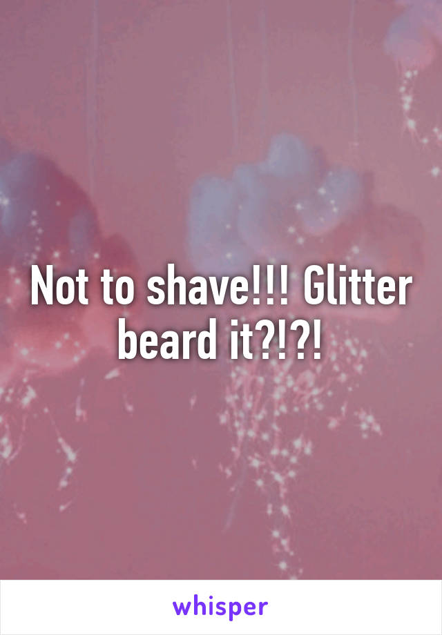 Not to shave!!! Glitter beard it?!?!