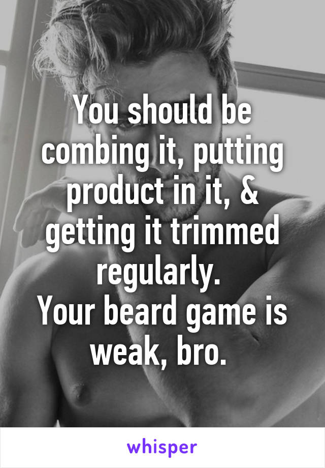 You should be combing it, putting product in it, & getting it trimmed regularly. 
Your beard game is weak, bro. 