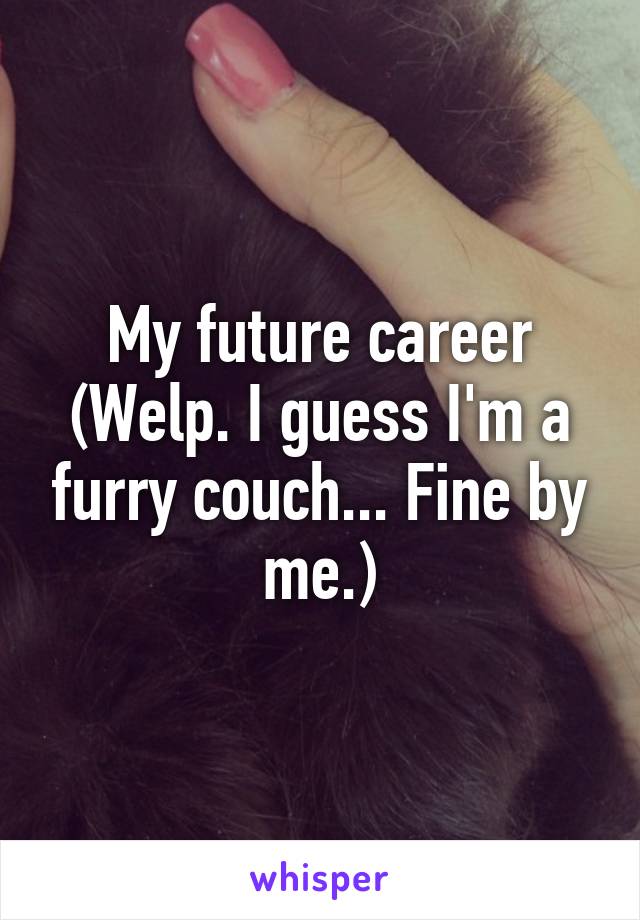 My future career
(Welp. I guess I'm a furry couch... Fine by me.)