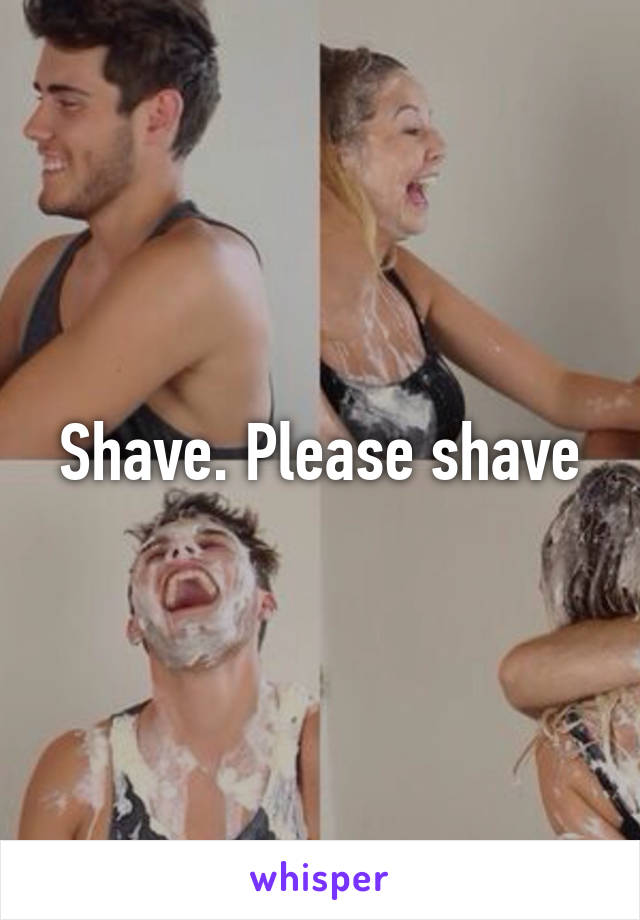 Shave. Please shave