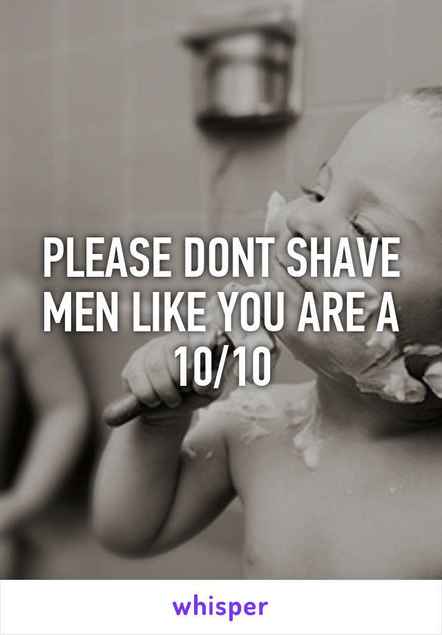 PLEASE DONT SHAVE
MEN LIKE YOU ARE A 10/10