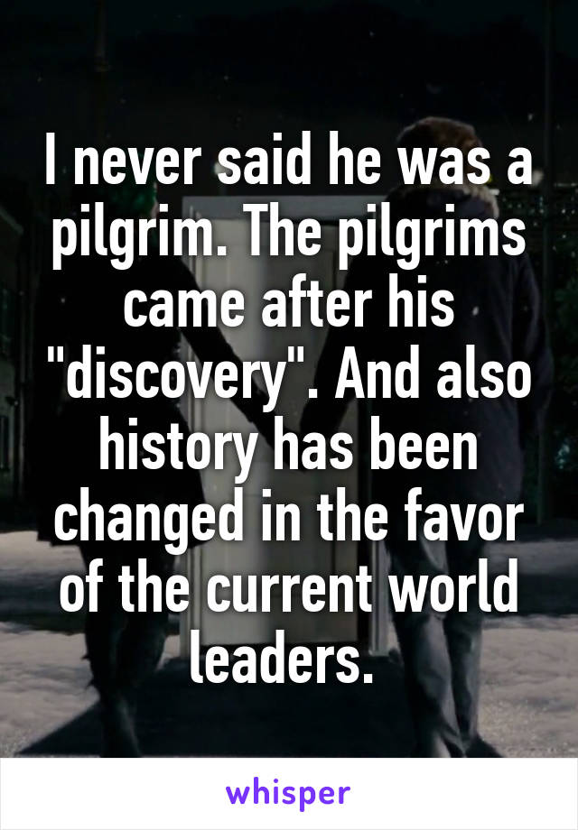 I never said he was a pilgrim. The pilgrims came after his "discovery". And also history has been changed in the favor of the current world leaders. 