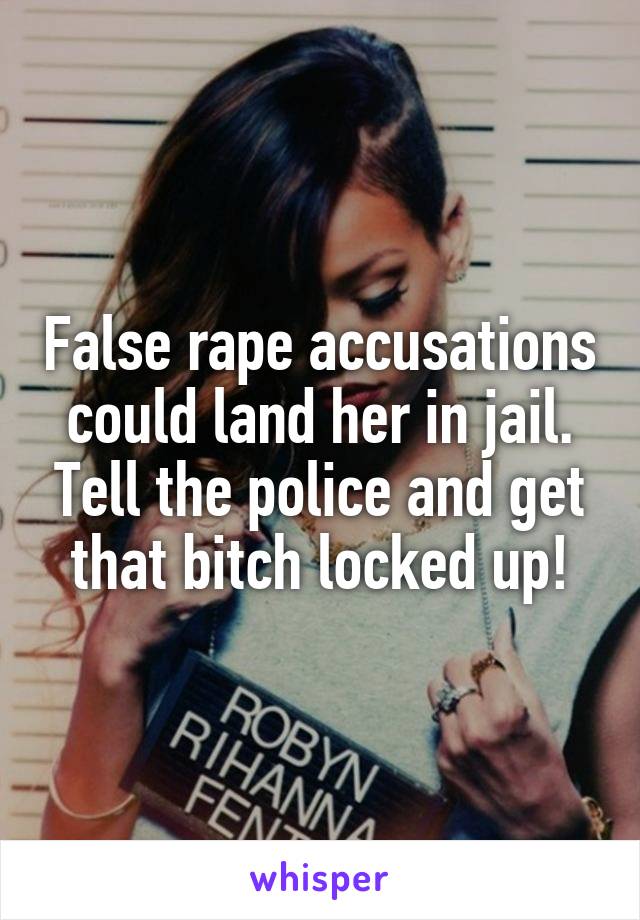 False rape accusations could land her in jail. Tell the police and get that bitch locked up!