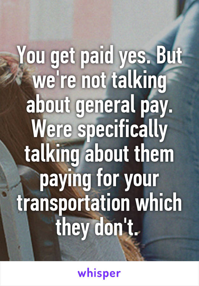 You get paid yes. But we're not talking about general pay. Were specifically talking about them paying for your transportation which they don't. 