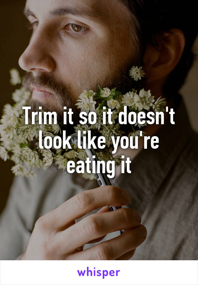 Trim it so it doesn't look like you're eating it