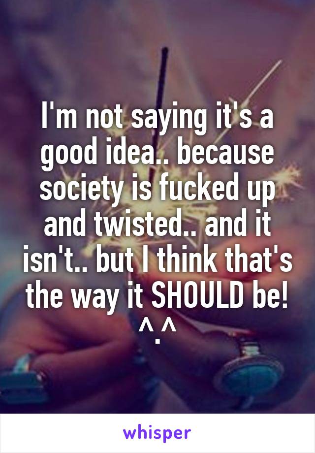 I'm not saying it's a good idea.. because society is fucked up and twisted.. and it isn't.. but I think that's the way it SHOULD be! ^.^