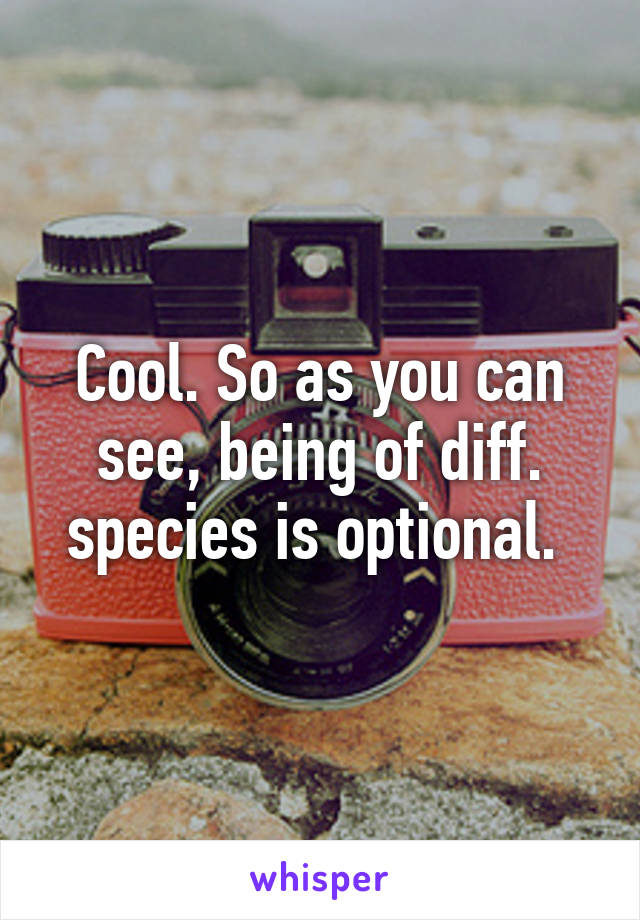 Cool. So as you can see, being of diff. species is optional. 