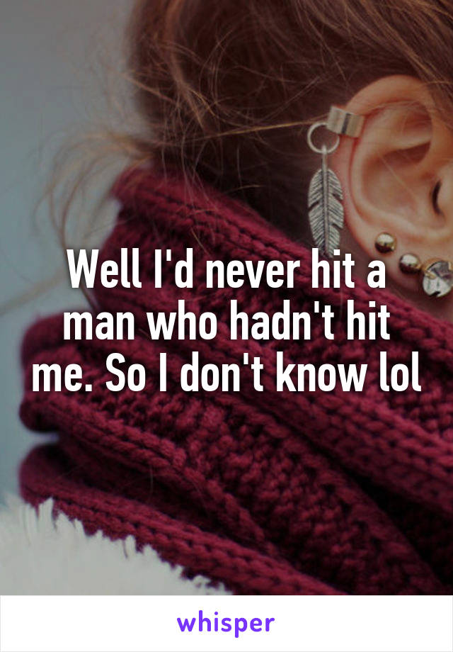 Well I'd never hit a man who hadn't hit me. So I don't know lol