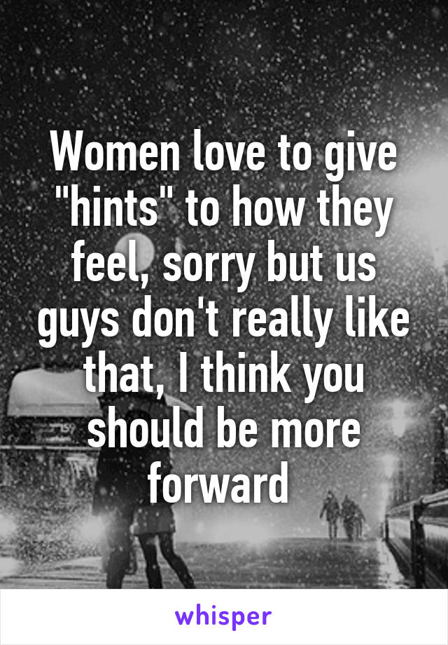Women love to give "hints" to how they feel, sorry but us guys don't really like that, I think you should be more forward 